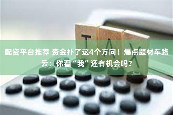 配资平台推荐 资金扑了这4个方向！爆点题材车路云：你看“我”还有机会吗？