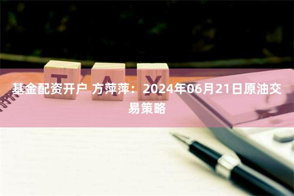 基金配资开户 方萍萍：2024年06月21日原油交易策略