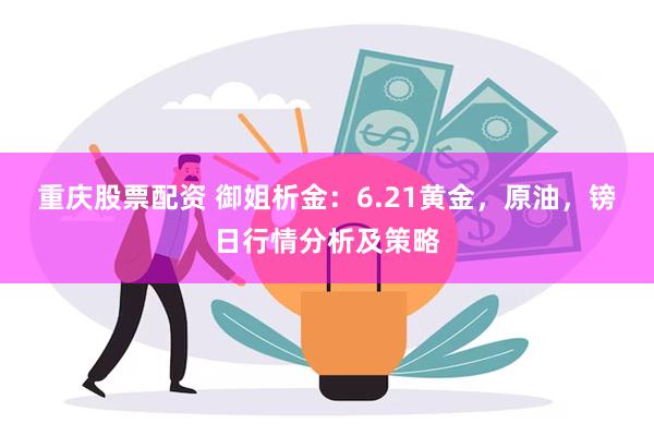 重庆股票配资 御姐析金：6.21黄金，原油，镑日行情分析及策略