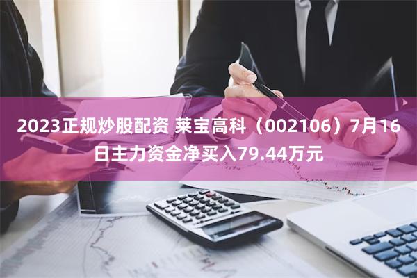 2023正规炒股配资 莱宝高科（002106）7月16日主力资金净买入79.44万元