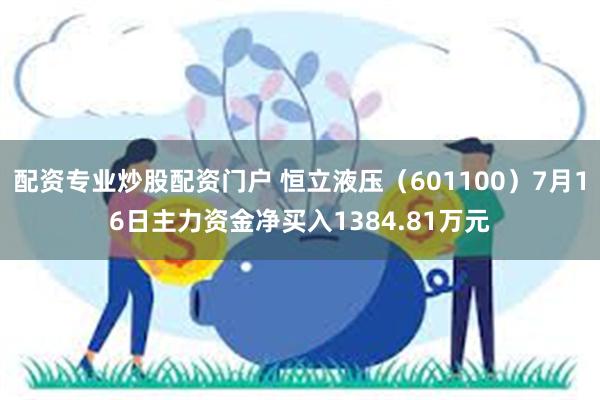 配资专业炒股配资门户 恒立液压（601100）7月16日主力资金净买入1384.81万元