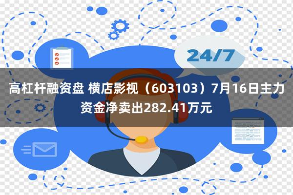 高杠杆融资盘 横店影视（603103）7月16日主力资金净卖出282.41万元