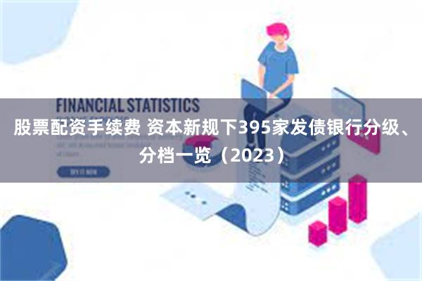 股票配资手续费 资本新规下395家发债银行分级、分档一览（2023）