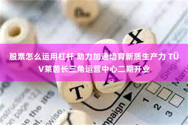 股票怎么运用杠杆 助力加速培育新质生产力 TÜV莱茵长三角运营中心二期开业