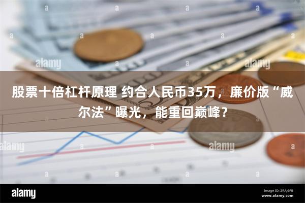 股票十倍杠杆原理 约合人民币35万，廉价版“威尔法”曝光，能重回巅峰？