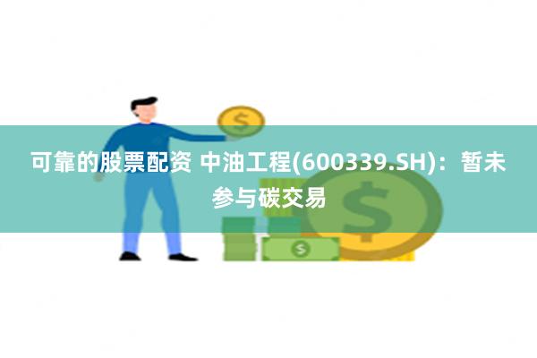 可靠的股票配资 中油工程(600339.SH)：暂未参与碳交易