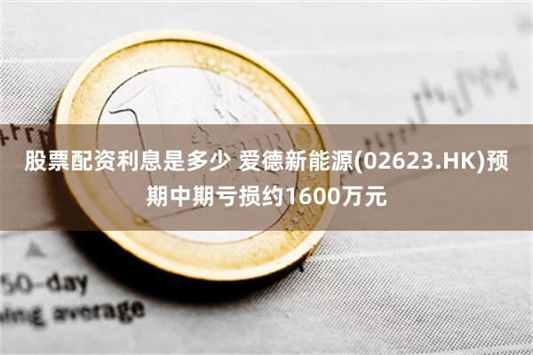 股票配资利息是多少 爱德新能源(02623.HK)预期中期亏损约1600万元