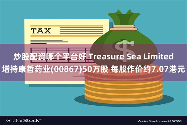 炒股配资哪个平台好 Treasure Sea Limited增持康哲药业(00867)50万股 每股作价约7.07港元