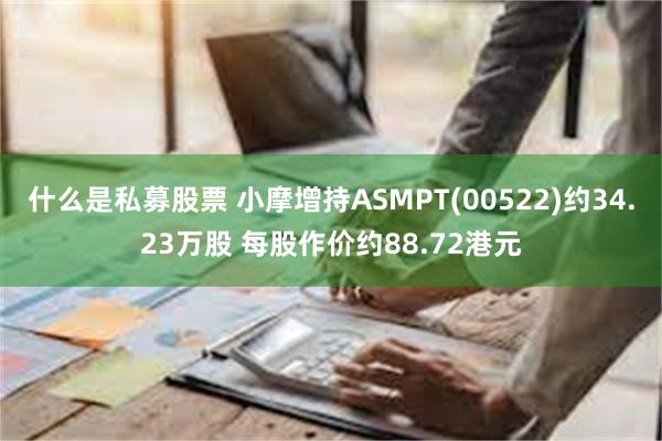 什么是私募股票 小摩增持ASMPT(00522)约34.23万股 每股作价约88.72港元