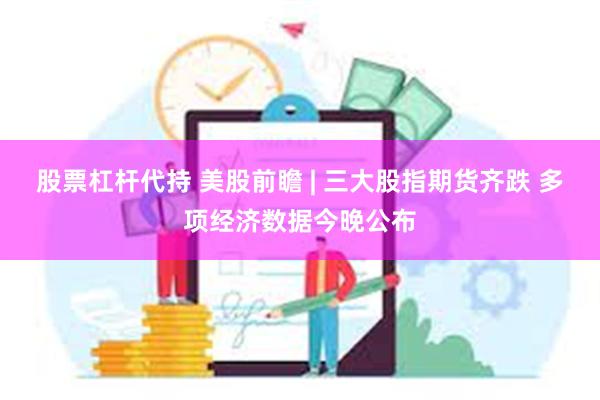 股票杠杆代持 美股前瞻 | 三大股指期货齐跌 多项经济数据今晚公布