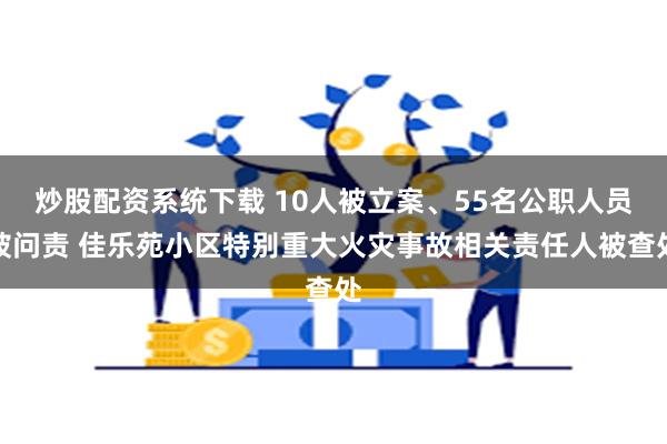 炒股配资系统下载 10人被立案、55名公职人员被问责 佳乐苑小区特别重大火灾事故相关责任人被查处