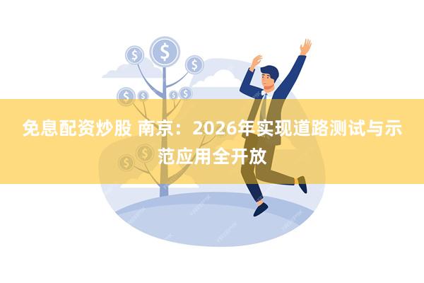 免息配资炒股 南京：2026年实现道路测试与示范应用全开放