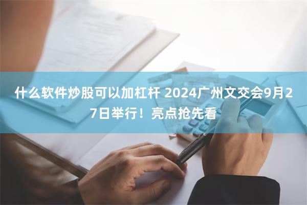 什么软件炒股可以加杠杆 2024广州文交会9月27日举行！亮点抢先看