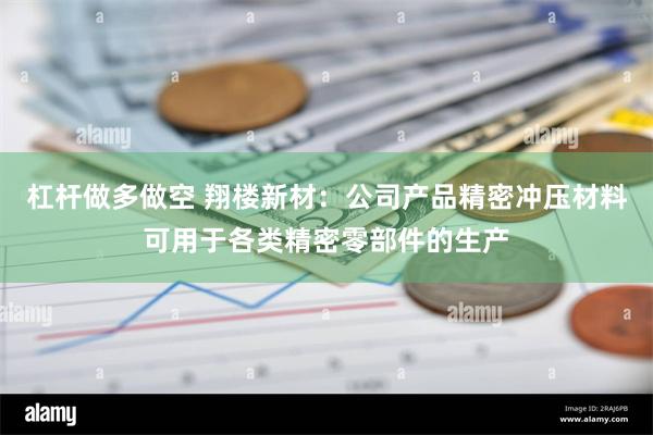 杠杆做多做空 翔楼新材：公司产品精密冲压材料可用于各类精密零部件的生产