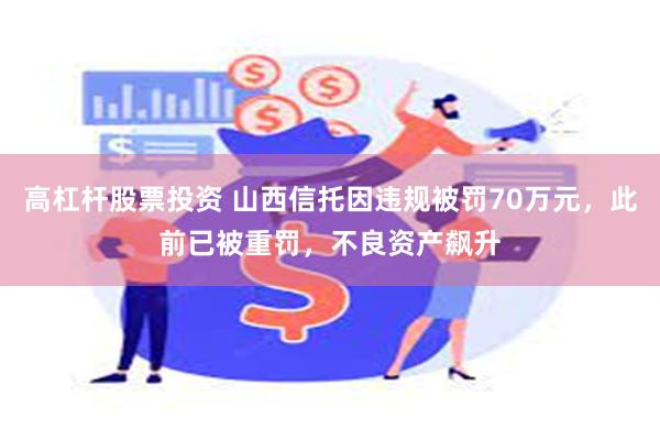 高杠杆股票投资 山西信托因违规被罚70万元，此前已被重罚，不良资产飙升