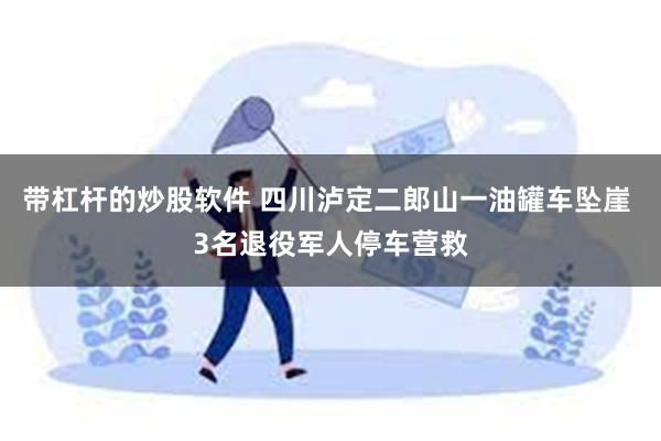 带杠杆的炒股软件 四川泸定二郎山一油罐车坠崖 3名退役军人停车营救