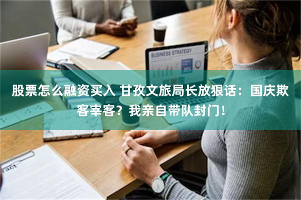 股票怎么融资买入 甘孜文旅局长放狠话：国庆欺客宰客？我亲自带队封门！