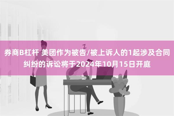 券商B杠杆 美团作为被告/被上诉人的1起涉及合同纠纷的诉讼将于2024年10月15日开庭