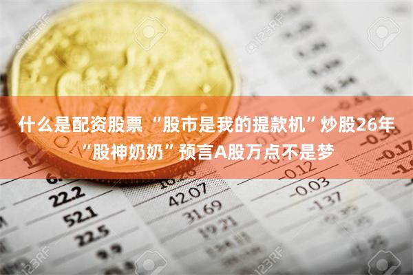 什么是配资股票 “股市是我的提款机”炒股26年“股神奶奶”预言A股万点不是梦