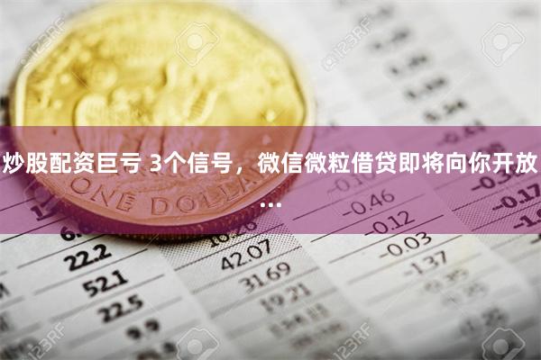 炒股配资巨亏 3个信号，微信微粒借贷即将向你开放...