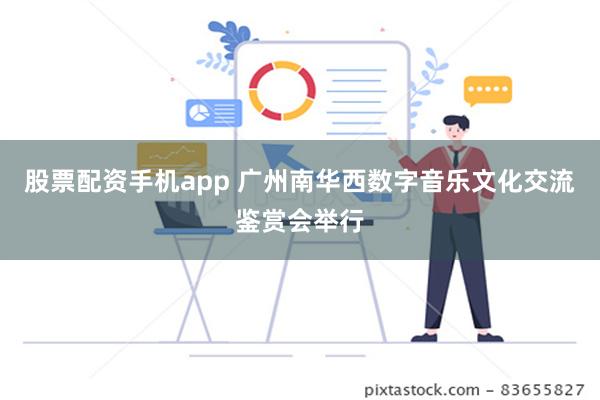 股票配资手机app 广州南华西数字音乐文化交流鉴赏会举行