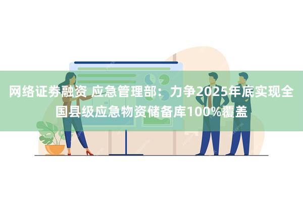 网络证劵融资 应急管理部：力争2025年底实现全国县级应急物资储备库100%覆盖