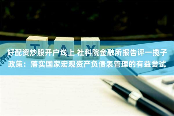 好配资炒股开户线上 社科院金融所报告评一揽子政策：落实国家宏观资产负债表管理的有益尝试