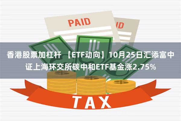 香港股票加杠杆 【ETF动向】10月25日汇添富中证上海环交所碳中和ETF基金涨2.75%