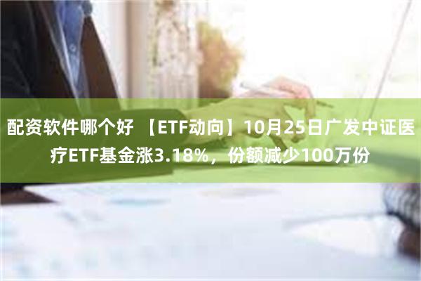 配资软件哪个好 【ETF动向】10月25日广发中证医疗ETF基金涨3.18%，份额减少100万份