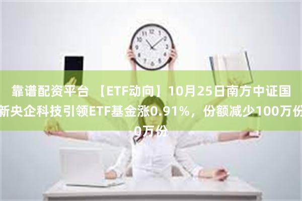 靠谱配资平台 【ETF动向】10月25日南方中证国新央企科技引领ETF基金涨0.91%，份额减少100万份