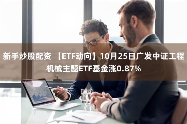 新手炒股配资 【ETF动向】10月25日广发中证工程机械主题ETF基金涨0.87%