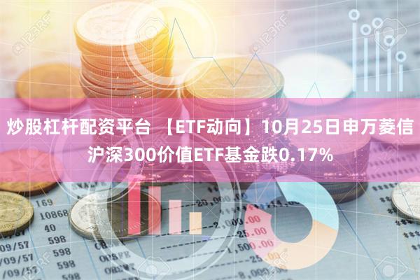 炒股杠杆配资平台 【ETF动向】10月25日申万菱信沪深300价值ETF基金跌0.17%