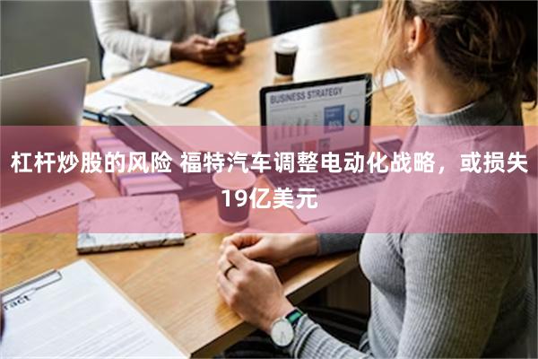 杠杆炒股的风险 福特汽车调整电动化战略，或损失19亿美元