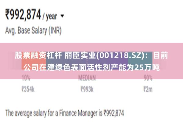 股票融资杠杆 丽臣实业(001218.SZ)：目前公司在建绿色表面活性剂产能为25万吨