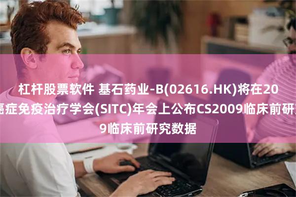 杠杆股票软件 基石药业-B(02616.HK)将在2024年癌症免疫治疗学会(SITC)年会上公布CS2009临床前研究数据