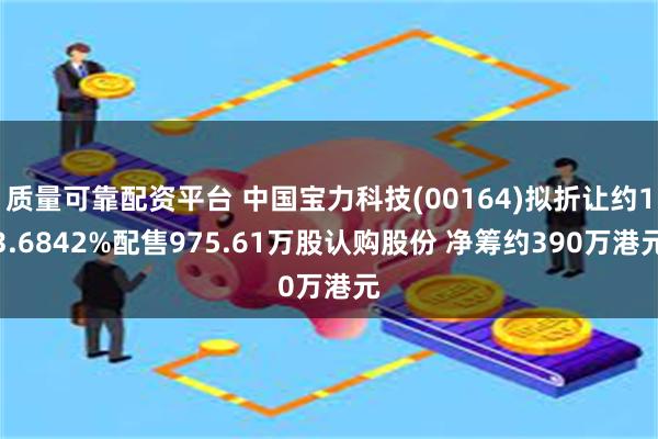 质量可靠配资平台 中国宝力科技(00164)拟折让约13.6842%配售975.61万股认购股份 净筹约390万港元