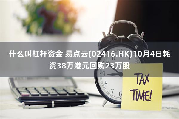 什么叫杠杆资金 易点云(02416.HK)10月4日耗资38万港元回购23万股