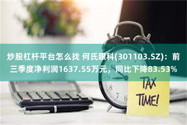 炒股杠杆平台怎么找 何氏眼科(301103.SZ)：前三季度净利润1637.55万元，同比下降83.53%