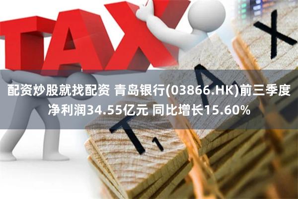 配资炒股就找配资 青岛银行(03866.HK)前三季度净利润34.55亿元 同比增长15.60%