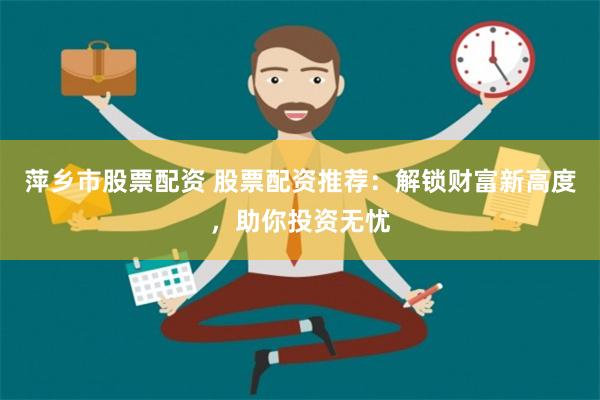 萍乡市股票配资 股票配资推荐：解锁财富新高度，助你投资无忧