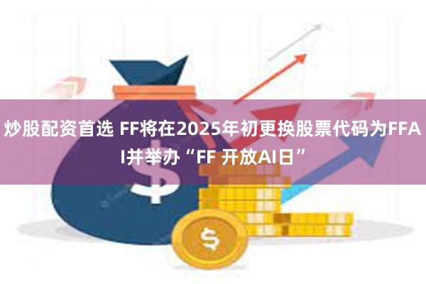 炒股配资首选 FF将在2025年初更换股票代码为FFAI并举办“FF 开放AI日”