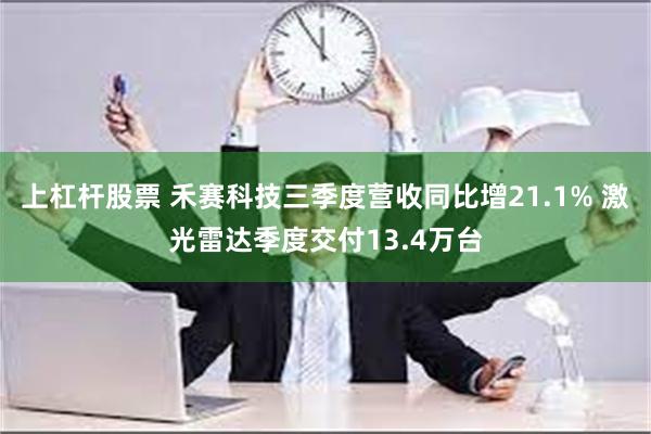 上杠杆股票 禾赛科技三季度营收同比增21.1% 激光雷达季度交付13.4万台