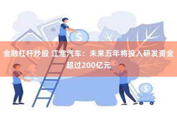 金融杠杆炒股 江淮汽车：未来五年将投入研发资金超过200亿元