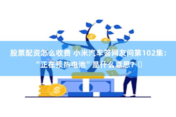 股票配资怎么收费 小米汽车答网友问第102集：“正在预热电池”是什么意思？​