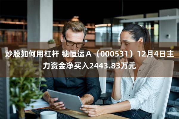 炒股如何用杠杆 穗恒运Ａ（000531）12月4日主力资金净买入2443.83万元