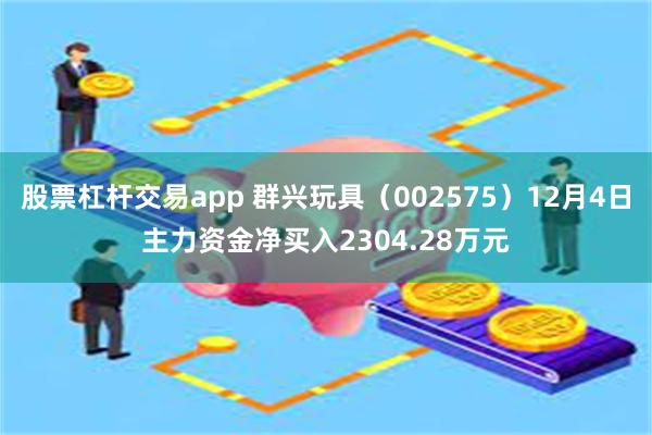 股票杠杆交易app 群兴玩具（002575）12月4日主力资金净买入2304.28万元