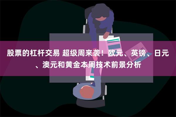 股票的杠杆交易 超级周来袭！欧元、英镑、日元、澳元和黄金本周技术前景分析