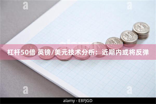 杠杆50倍 英镑/美元技术分析：近期内或将反弹