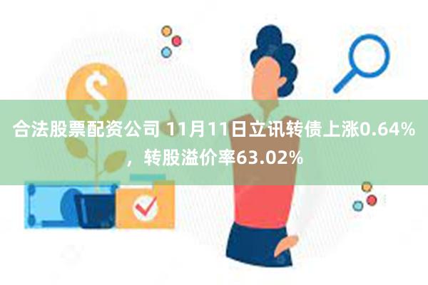 合法股票配资公司 11月11日立讯转债上涨0.64%，转股溢价率63.02%