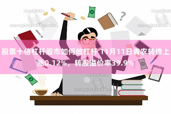 股票十倍杠杆股市如何做杠杆 11月11日青农转债上涨0.12%，转股溢价率39.9%